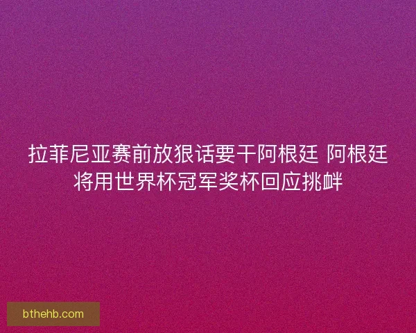拉菲尼亚赛前放狠话要干阿根廷 阿根廷将用世界杯冠军奖杯回应挑衅