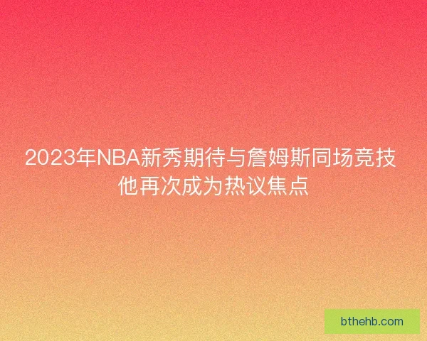 2023年NBA新秀期待与詹姆斯同场竞技 他再次成为热议焦点