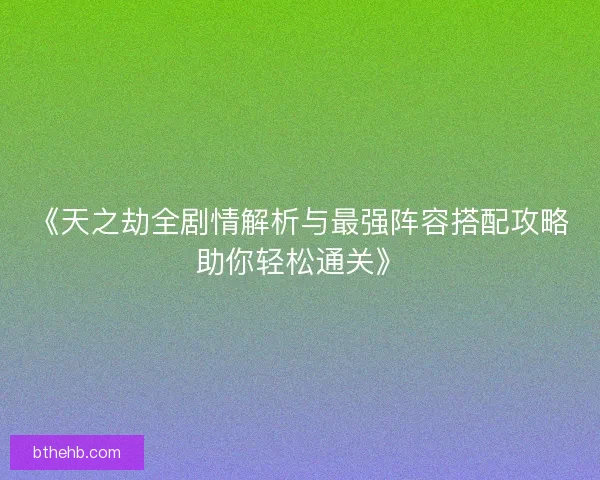 《天之劫全剧情解析与最强阵容搭配攻略助你轻松通关》