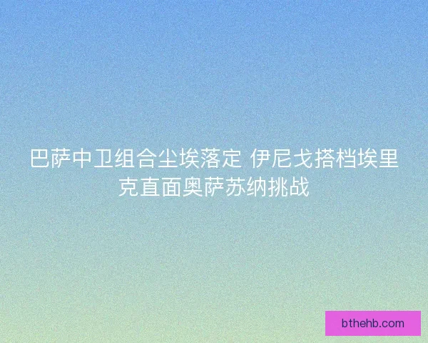 巴萨中卫组合尘埃落定 伊尼戈搭档埃里克直面奥萨苏纳挑战