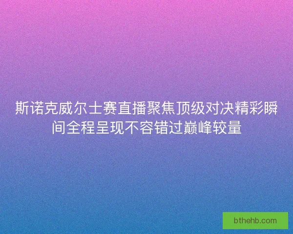 斯诺克威尔士赛直播聚焦顶级对决精彩瞬间全程呈现不容错过巅峰较量