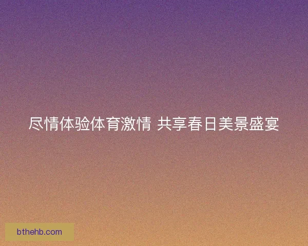 尽情体验体育激情 共享春日美景盛宴